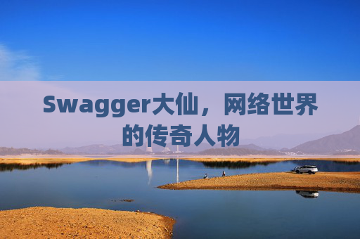 Swagger大仙，网络世界的传奇人物